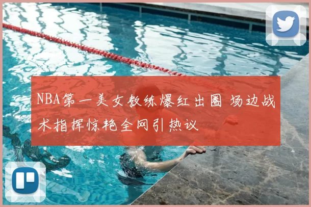 NBA第一美女教练爆红出圈 场边战术指挥惊艳全网引热议