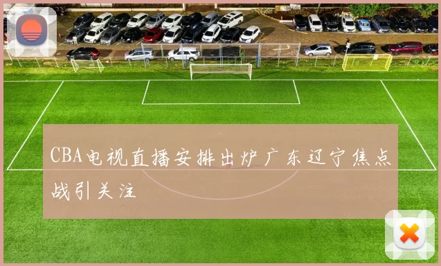 CBA电视直播安排出炉广东辽宁焦点战引关注