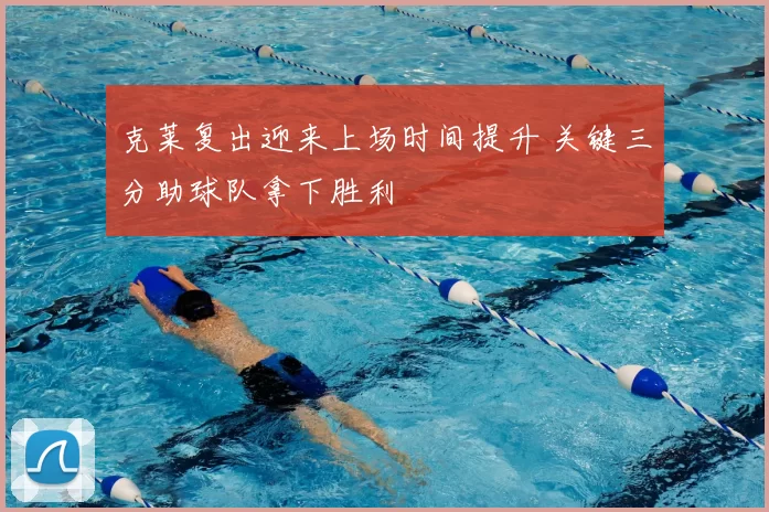 克莱复出迎来上场时间提升 关键三分助球队拿下胜利