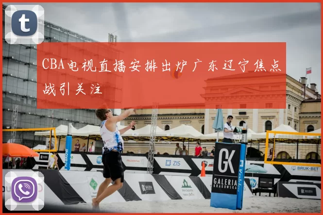 CBA电视直播安排出炉广东辽宁焦点战引关注