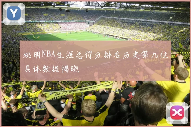 姚明NBA生涯总得分排名历史第几位具体数据揭晓
