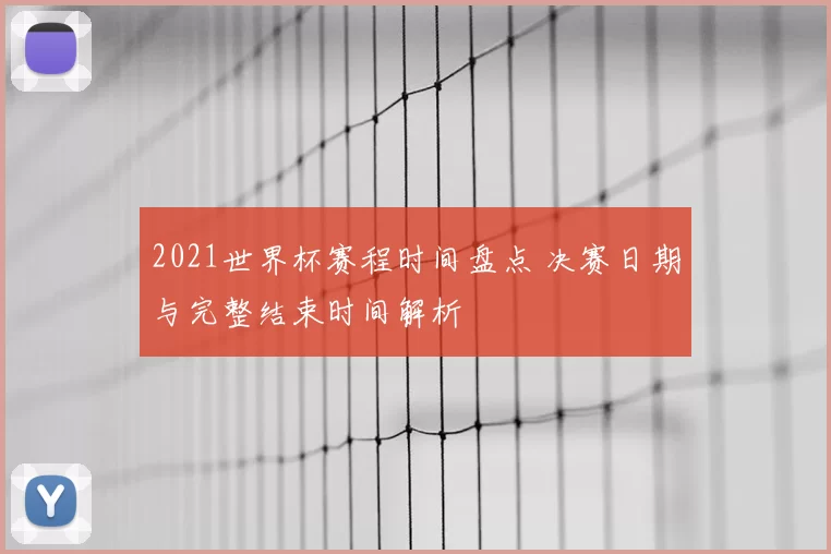 2021世界杯赛程时间盘点 决赛日期与完整结束时间解析