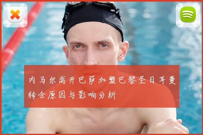 内马尔离开巴萨加盟巴黎圣日耳曼转会原因与影响分析