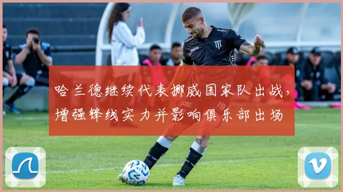 哈兰德继续代表挪威国家队出战，增强锋线实力并影响俱乐部出场