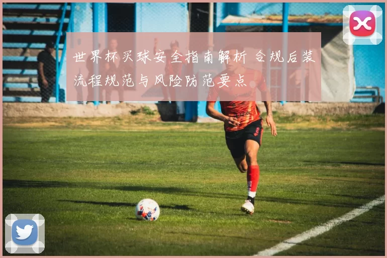 世界杯买球安全指南解析 合规后装流程规范与风险防范要点