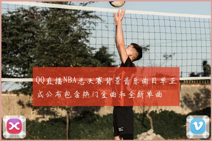 QQ直播NBA总决赛背景音乐曲目单正式公布包含热门金曲和全新单曲