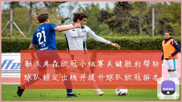 勒沃库森欧冠小组赛关键胜利帮助球队锁定出线并提升球队欧冠排名