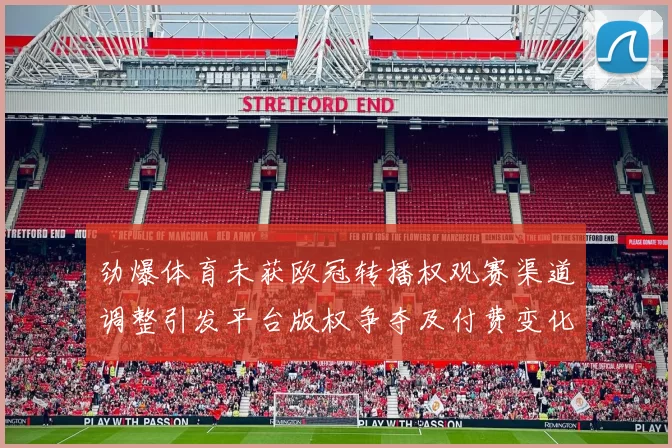 劲爆体育未获欧冠转播权观赛渠道调整引发平台版权争夺及付费变化