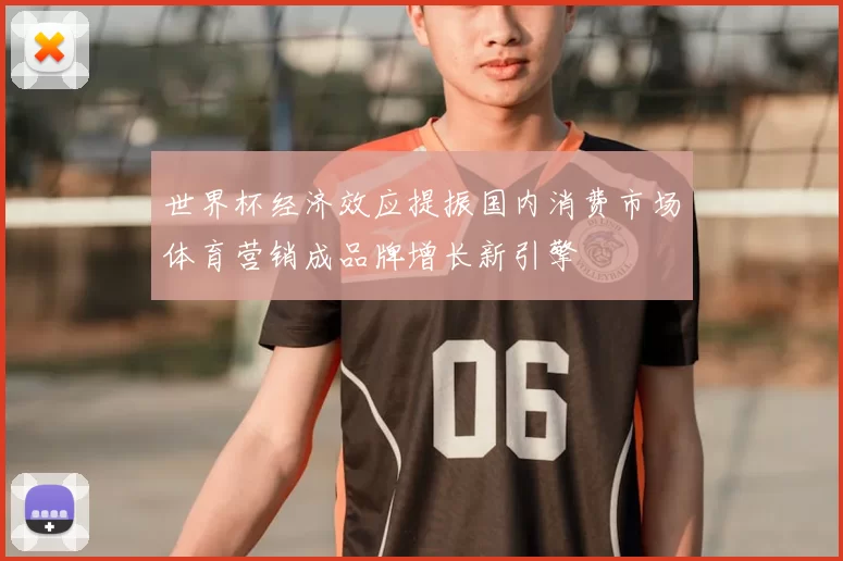 世界杯经济效应提振国内消费市场体育营销成品牌增长新引擎
