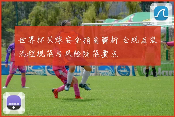 世界杯买球安全指南解析 合规后装流程规范与风险防范要点