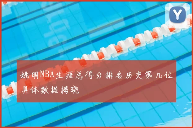 姚明NBA生涯总得分排名历史第几位具体数据揭晓