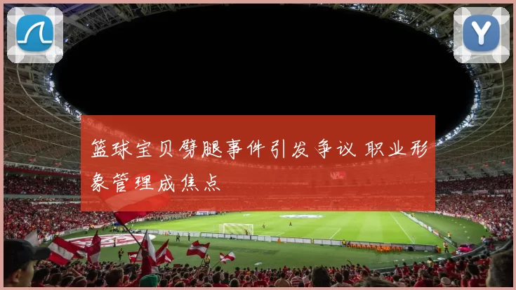 篮球宝贝劈腿事件引发争议 职业形象管理成焦点