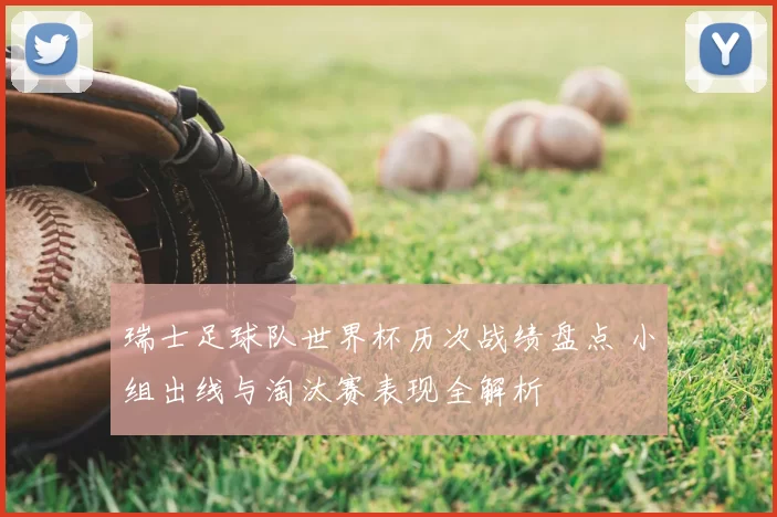 瑞士足球队世界杯历次战绩盘点 小组出线与淘汰赛表现全解析