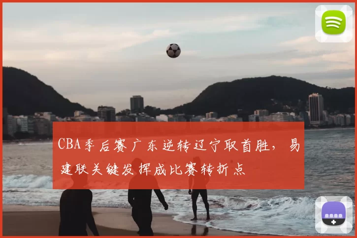 CBA季后赛广东逆转辽宁取首胜，易建联关键发挥成比赛转折点