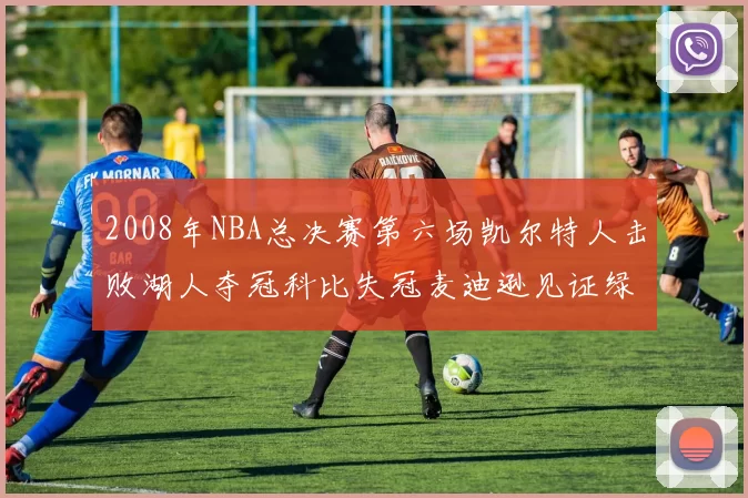 2008年NBA总决赛第六场凯尔特人击败湖人夺冠科比失冠麦迪逊见证绿军封王