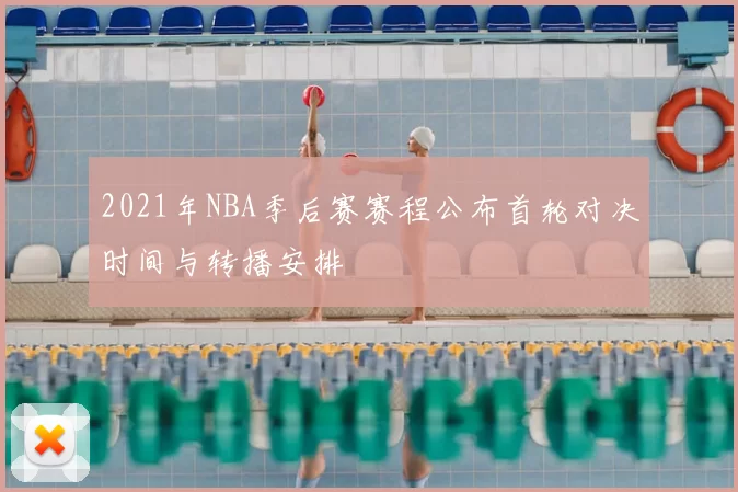 2021年NBA季后赛赛程公布首轮对决时间与转播安排
