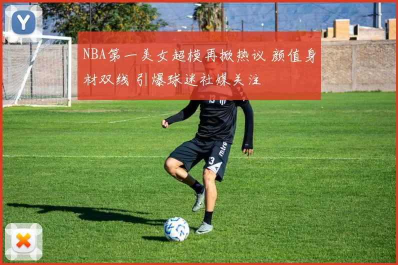 NBA第一美女超模再掀热议 颜值身材双线 引爆球迷社媒关注