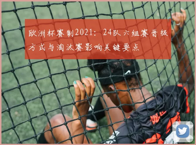欧洲杯赛制2021：24队六组赛晋级方式与淘汰赛影响关键要点