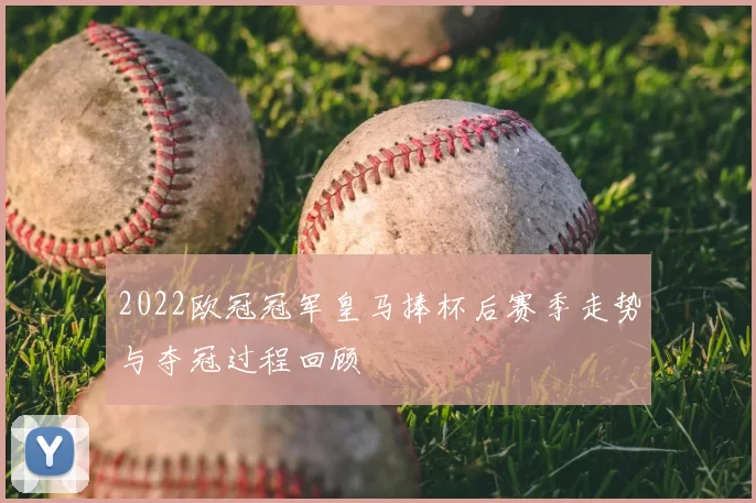 2022欧冠冠军皇马捧杯后赛季走势与夺冠过程回顾