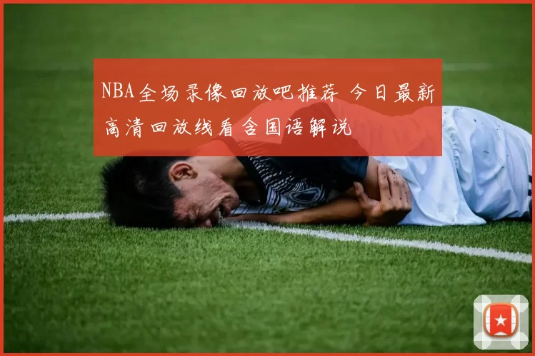 NBA全场录像回放吧推荐 今日最新高清回放线看含国语解说