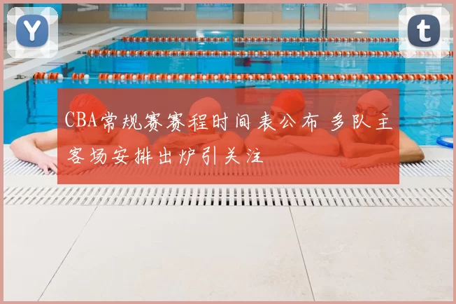 CBA常规赛赛程时间表公布 多队主客场安排出炉引关注