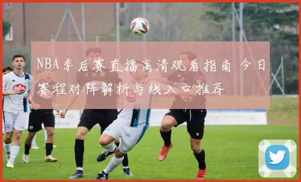 NBA季后赛直播高清观看指南 今日赛程对阵解析与线入口推荐