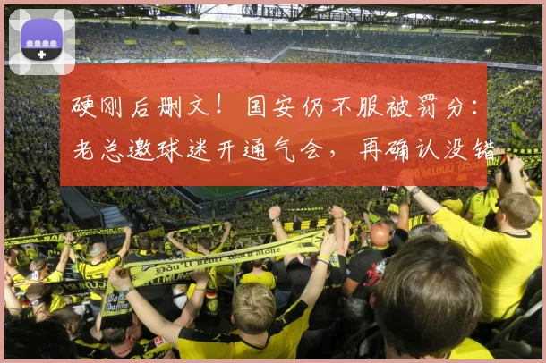 硬刚后删文！国安仍不服被罚分：老总邀球迷开通气会，再确认没错