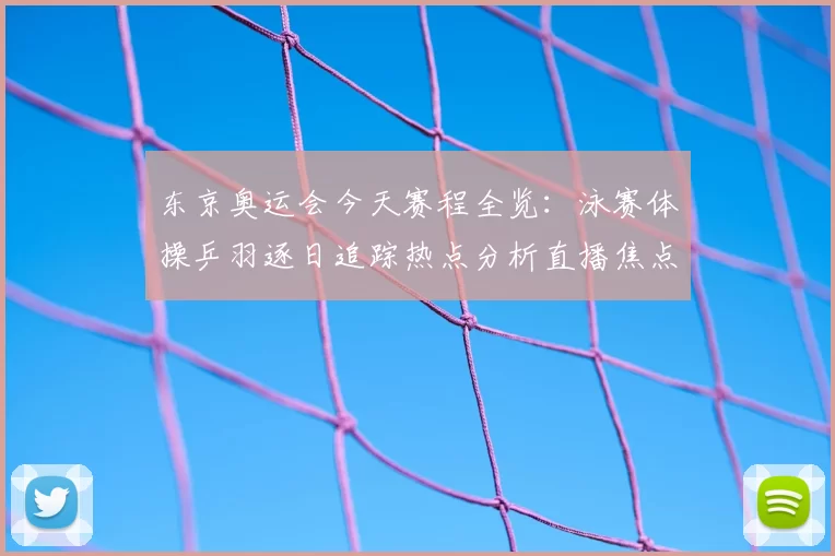 东京奥运会今天赛程全览：泳赛体操乒羽逐日追踪热点分析直播焦点