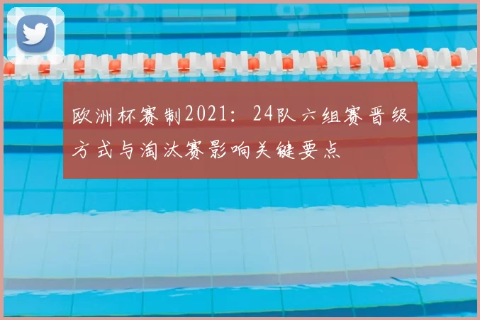 欧洲杯赛制2021：24队六组赛晋级方式与淘汰赛影响关键要点