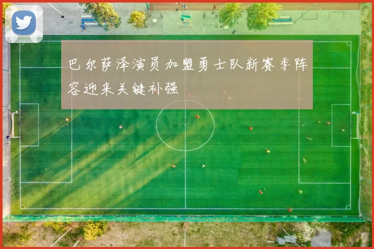 巴尔萨泽演员加盟勇士队新赛季阵容迎来关键补强