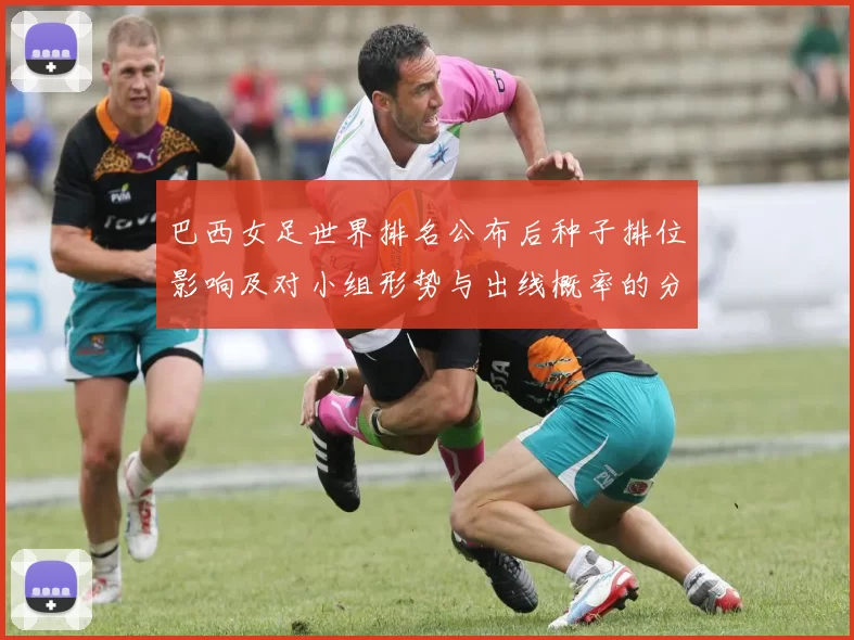 巴西女足世界排名公布后种子排位影响及对小组形势与出线概率的分析