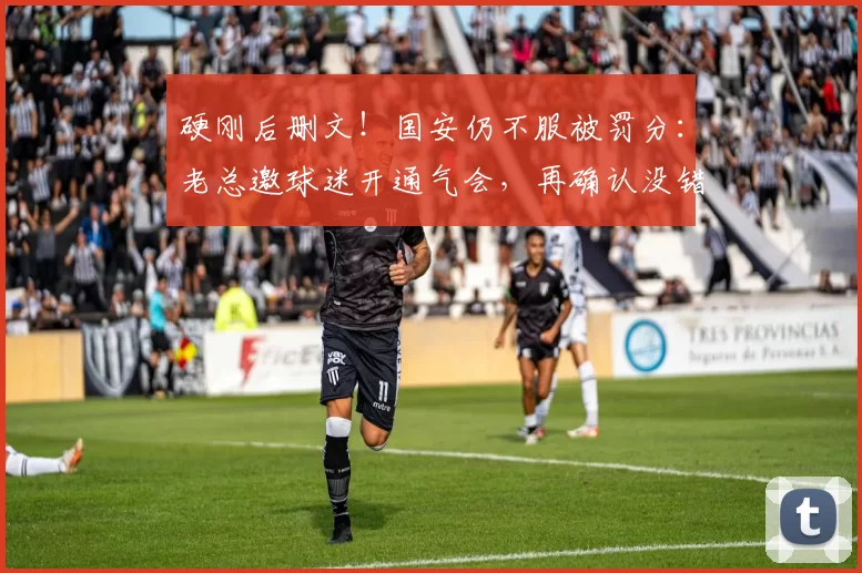硬刚后删文！国安仍不服被罚分：老总邀球迷开通气会，再确认没错
