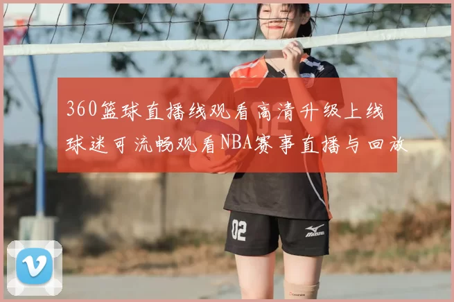 360篮球直播线观看高清升级上线 球迷可流畅观看NBA赛事直播与回放