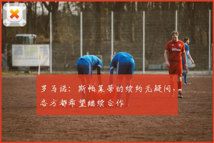 罗马诺：斯帕莱蒂的续约无疑问，各方都希望继续合作