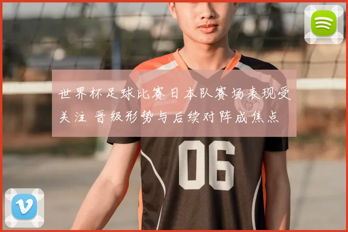 世界杯足球比赛日本队赛场表现受关注 晋级形势与后续对阵成焦点