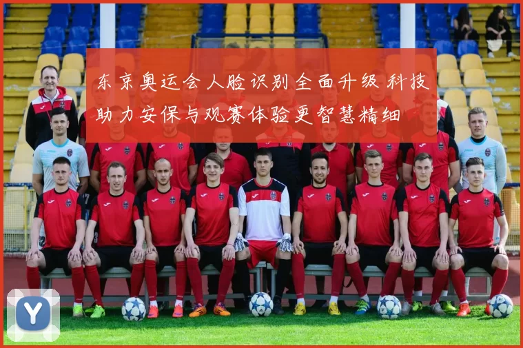 东京奥运会人脸识别全面升级 科技助力安保与观赛体验更智慧精细