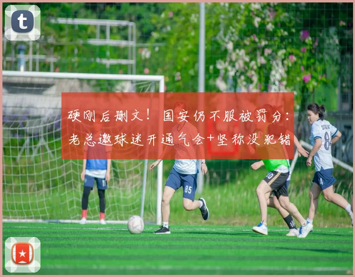 硬刚后删文！国安仍不服被罚分：老总邀球迷开通气会+坚称没犯错