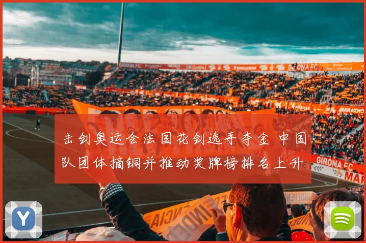 击剑奥运会法国花剑选手夺金 中国队团体摘铜并推动奖牌榜排名上升