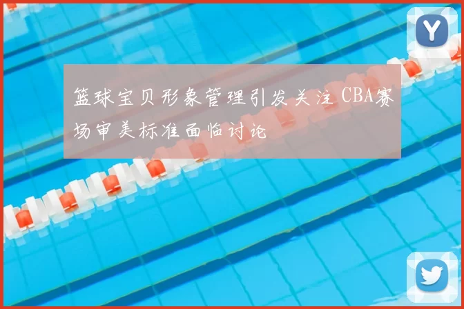 篮球宝贝形象管理引发关注 CBA赛场审美标准面临讨论