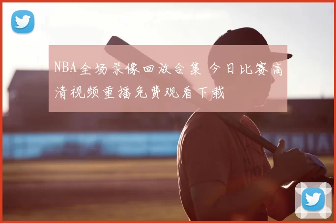 NBA全场录像回放合集 今日比赛高清视频重播免费观看下载