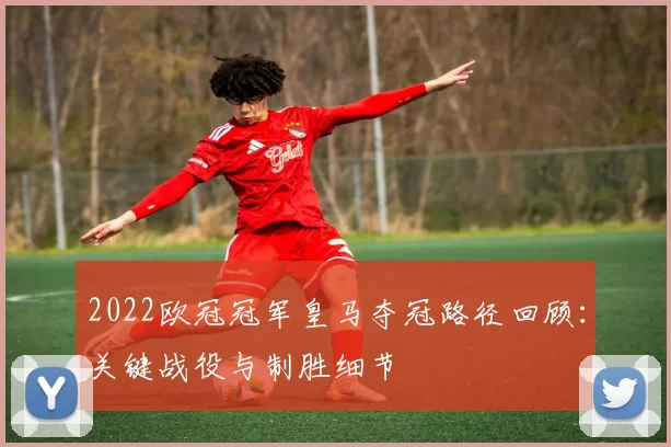 2022欧冠冠军皇马夺冠路径回顾：关键战役与制胜细节