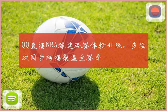 QQ直播NBA球迷观赛体验升级，多场次同步转播覆盖全赛季