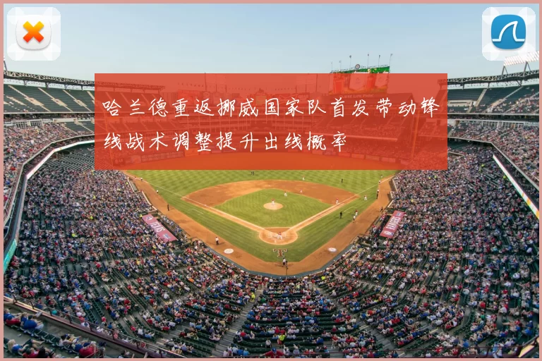 哈兰德重返挪威国家队首发带动锋线战术调整提升出线概率