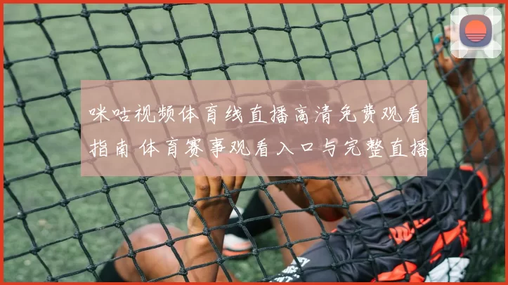 咪咕视频体育线直播高清免费观看指南 体育赛事观看入口与完整直播安排解析