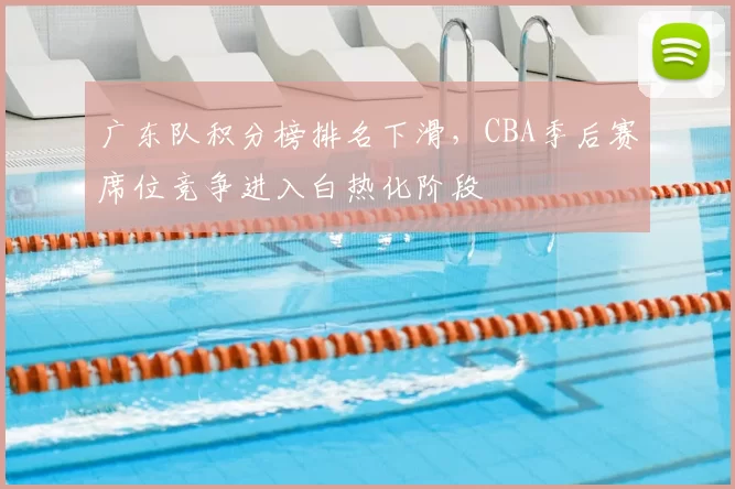 广东队积分榜排名下滑,CBA季后赛席位竞争进入白热化阶段