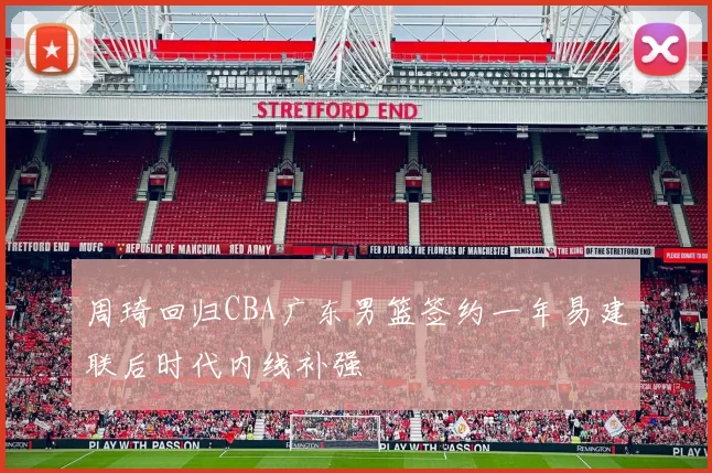 周琦回归CBA广东男篮签约一年易建联后时代内线补强