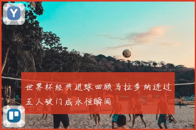 世界杯经典进球回顾马拉多纳连过五人破门成永恒瞬间