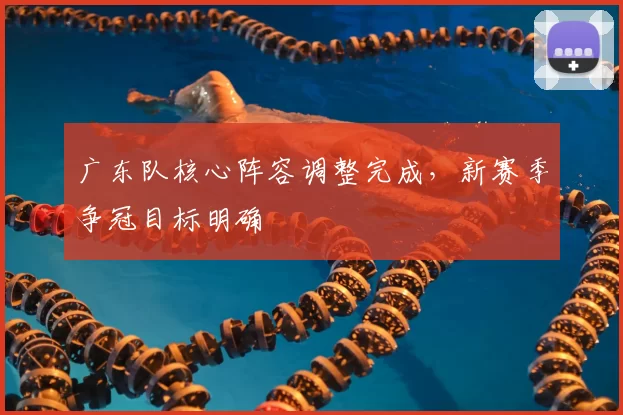 广东队核心阵容调整完成，新赛季争冠目标明确