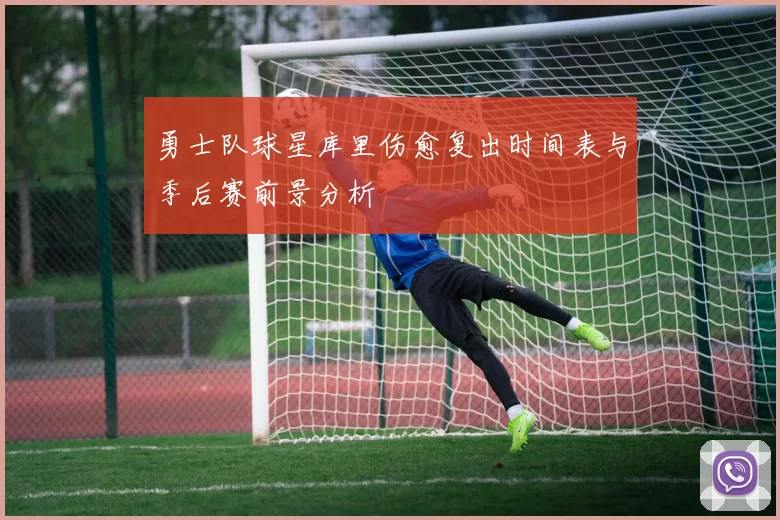 勇士队球星库里伤愈复出时间表与季后赛前景分析