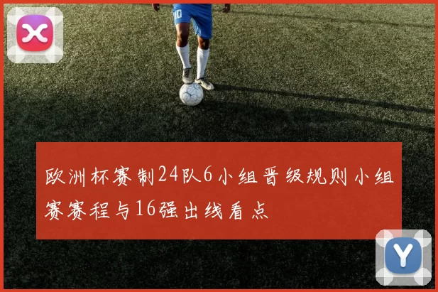 欧洲杯赛制24队6小组晋级规则小组赛赛程与16强出线看点